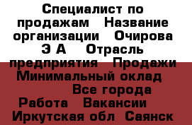 Специалист по продажам › Название организации ­ Очирова Э.А. › Отрасль предприятия ­ Продажи › Минимальный оклад ­ 50 000 - Все города Работа » Вакансии   . Иркутская обл.,Саянск г.
